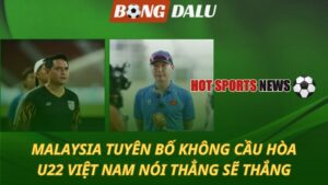 Malaysia tuyên bố không cầu hòa - U22 Việt Nam nói thẳng sẽ thắng